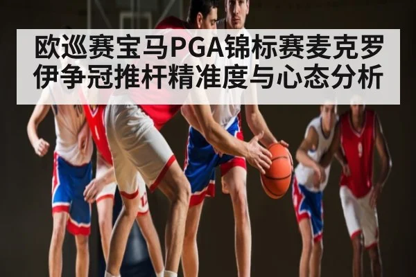 欧巡赛宝马PGA锦标赛麦克罗伊争冠推杆精准度与心态分析