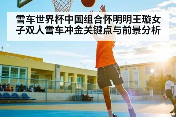 雪车世界杯中国组合怀明明王璇女子双人雪车冲金关键点与前景分析