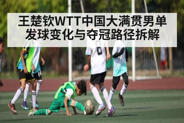 王楚钦WTT中国大满贯男单发球变化与夺冠路径拆解