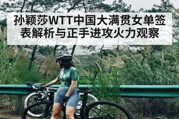 孙颖莎WTT中国大满贯女单签表解析与正手进攻火力观察