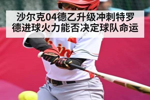 沙尔克04德乙升级冲刺特罗德进球火力能否决定球队命运